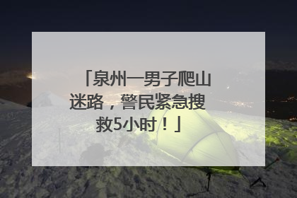 泉州一男子爬山迷路，警民紧急搜救5小时！