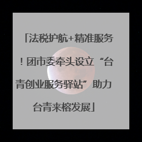 法税护航+精准服务！团市委牵头设立“台青创业服务驿站”助力台青来榕发展