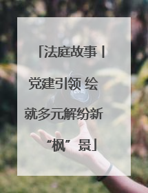 法庭故事丨党建引领 绘就多元解纷新“枫”景
