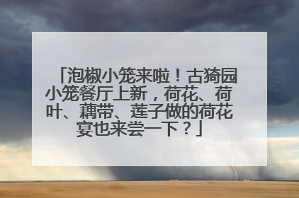 泡椒小笼来啦！古猗园小笼餐厅上新，荷花、荷叶、藕带、莲子做的荷花宴也来尝一下？