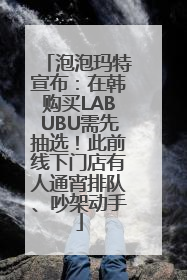 泡泡玛特宣布：在韩购买LABUBU需先抽选！此前线下门店有人通宵排队、吵架动手