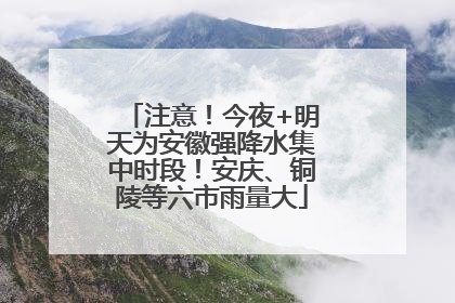 注意！今夜+明天为安徽强降水集中时段！安庆、铜陵等六市雨量大