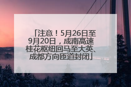 注意！5月26日至9月20日，成南高速桂花枢纽回马至大英、成都方向匝道封闭
