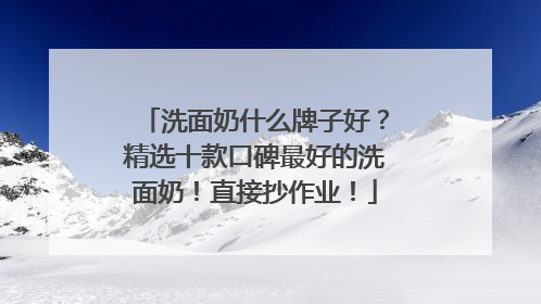 洗面奶什么牌子好？精选十款口碑最好的洗面奶！直接抄作业！
