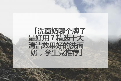 洗面奶哪个牌子最好用？精选十大清洁效果好的洗面奶，学生党推荐