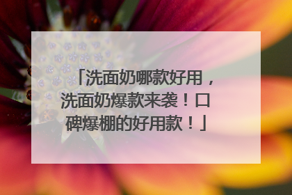 洗面奶哪款好用，洗面奶爆款来袭！口碑爆棚的好用款！