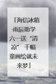 海信冰箱·雨辰助学六一送“清凉” 千幅童画绘就未来梦