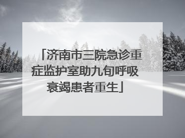 济南市三院急诊重症监护室助九旬呼吸衰竭患者重生