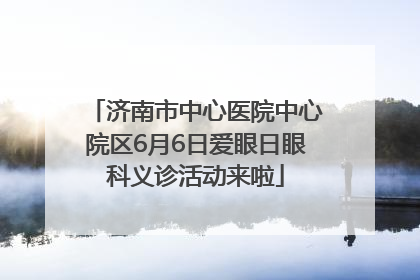 济南市中心医院中心院区6月6日爱眼日眼科义诊活动来啦