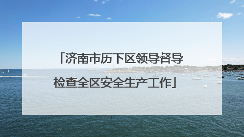 济南市历下区领导督导检查全区安全生产工作