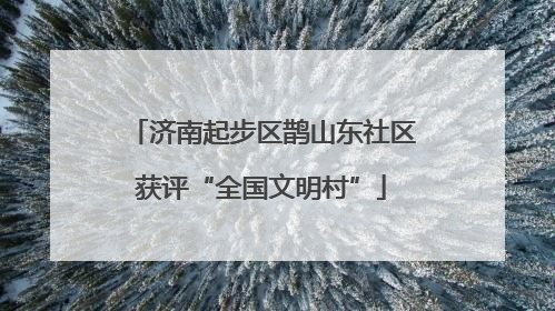 济南起步区鹊山东社区获评“全国文明村”