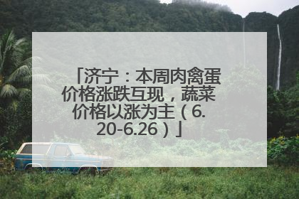 济宁：本周肉禽蛋价格涨跌互现，蔬菜价格以涨为主（6.20-6.26）