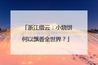 浙江缙云：小烧饼何以飘香全世界？