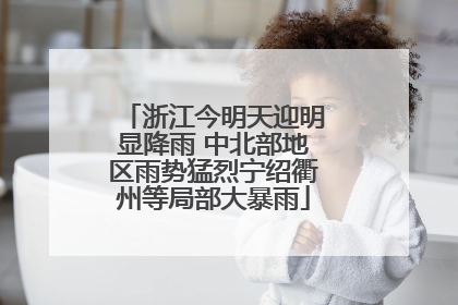 浙江今明天迎明显降雨 中北部地区雨势猛烈宁绍衢州等局部大暴雨