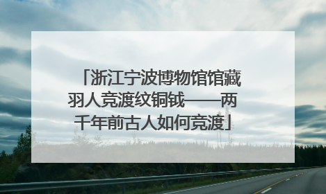 浙江宁波博物馆馆藏羽人竞渡纹铜钺——两千年前古人如何竞渡