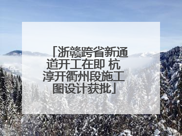 浙赣跨省新通道开工在即 杭淳开衢州段施工图设计获批