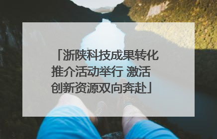 浙陕科技成果转化推介活动举行 激活创新资源双向奔赴