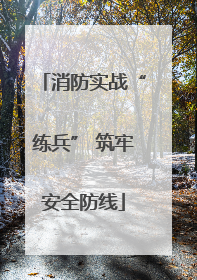消防实战“练兵” 筑牢安全防线
