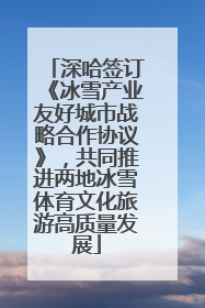 深哈签订《冰雪产业友好城市战略合作协议》，共同推进两地冰雪体育文化旅游高质量发展
