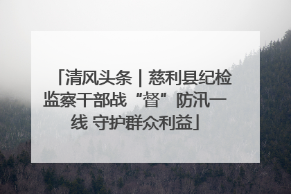 清风头条｜慈利县纪检监察干部战“督”防汛一线 守护群众利益