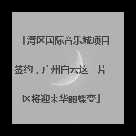 湾区国际音乐城项目签约，广州白云这一片区将迎来华丽蝶变