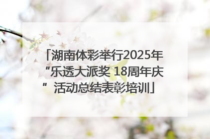 湖南体彩举行2025年“乐透大派奖 18周年庆”活动总结表彰培训
