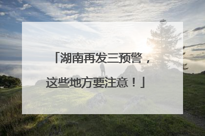 湖南再发三预警，这些地方要注意！