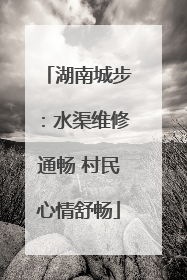 湖南城步：水渠维修通畅 村民心情舒畅