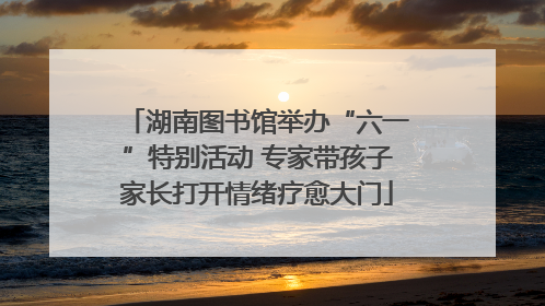 湖南图书馆举办“六一”特别活动 专家带孩子家长打开情绪疗愈大门