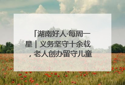 湖南好人·每周一星｜义务坚守十余载，老人创办留守儿童假日学校，用爱传道以心授艺
