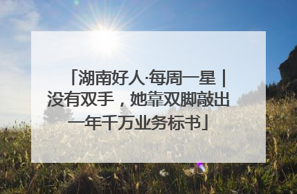 湖南好人·每周一星｜没有双手，她靠双脚敲出一年千万业务标书