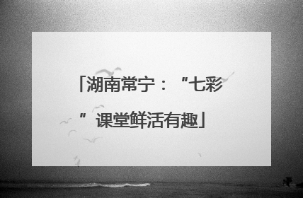 湖南常宁：“七彩”课堂鲜活有趣