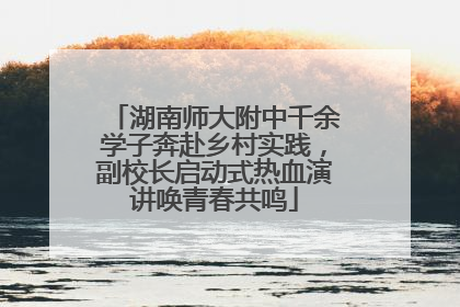 湖南师大附中千余学子奔赴乡村实践，副校长启动式热血演讲唤青春共鸣