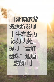 湖南旅游资源新发现丨生态游再添好去处 探寻“雪峰遗珠”通道麒麟山