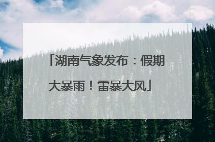 湖南气象发布：假期大暴雨！雷暴大风