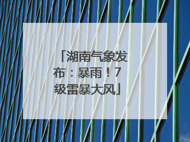 湖南气象发布：暴雨！7级雷暴大风