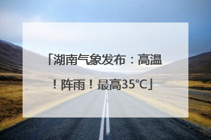 湖南气象发布：高温！阵雨！最高35℃
