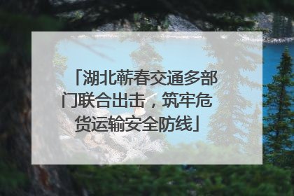 湖北蕲春交通多部门联合出击，筑牢危货运输安全防线