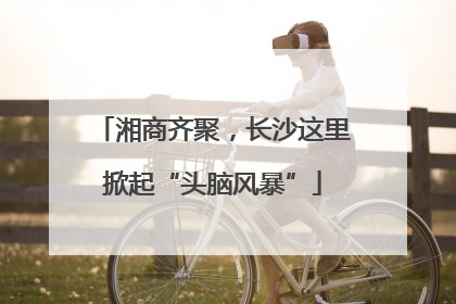 湘商齐聚，长沙这里掀起“头脑风暴”