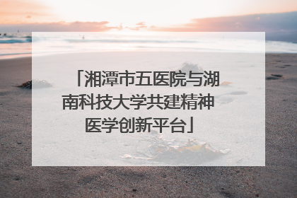 湘潭市五医院与湖南科技大学共建精神医学创新平台