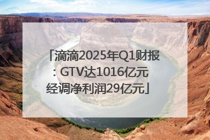 滴滴2025年Q1财报：GTV达1016亿元 经调净利润29亿元