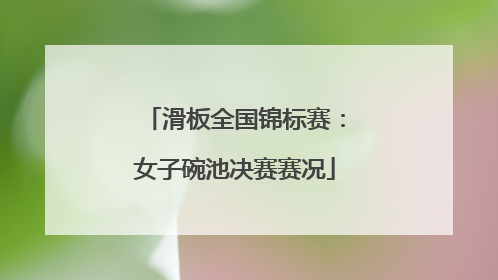 滑板全国锦标赛：女子碗池决赛赛况