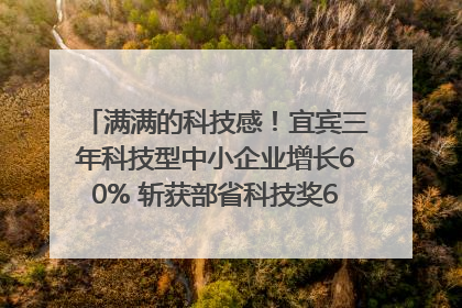 满满的科技感！宜宾三年科技型中小企业增长60% 斩获部省科技奖6项｜您牵挂的四川