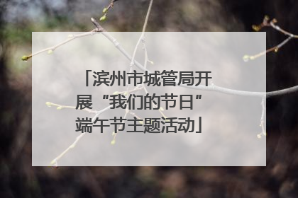 滨州市城管局开展“我们的节日”端午节主题活动