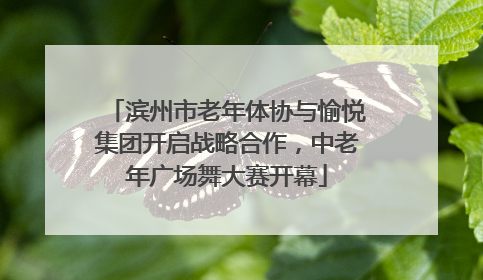 滨州市老年体协与愉悦集团开启战略合作，中老年广场舞大赛开幕