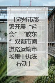 滨州市部署开展“省会”“胶东”双都市圈道路运输市场集中执法行动