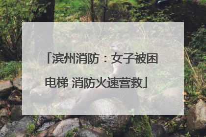 滨州消防：女子被困电梯 消防火速营救