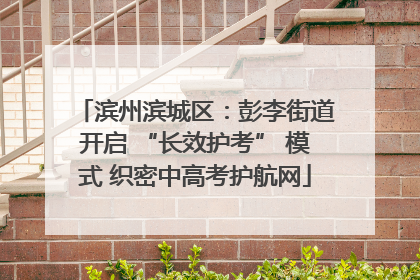 滨州滨城区：彭李街道开启 “长效护考” 模式 织密中高考护航网