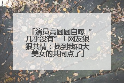演员高圆圆自曝“几乎没有”！网友狠狠共情：找到我和大美女的共同点了