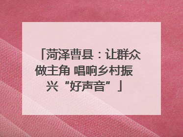 菏泽曹县：让群众做主角 唱响乡村振兴“好声音”